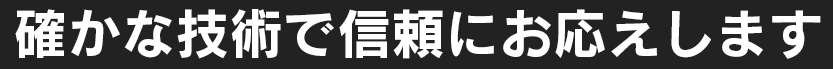 確かな技術で信頼にお応えします